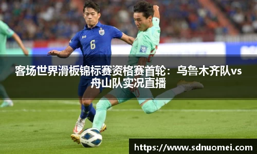 客场世界滑板锦标赛资格赛首轮：乌鲁木齐队vs舟山队实况直播