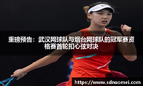 重磅预告：武汉网球队与烟台网球队的冠军赛资格赛首轮扣心弦对决