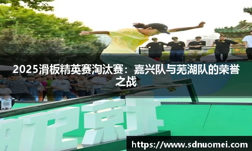 2025滑板精英赛淘汰赛：嘉兴队与芜湖队的荣誉之战