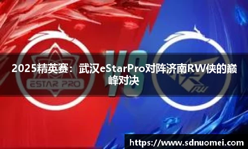2025精英赛：武汉eStarPro对阵济南RW侠的巅峰对决