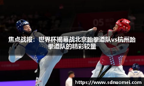 焦点战报：世界杯揭幕战北京跆拳道队vs杭州跆拳道队的精彩较量