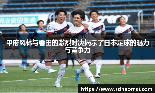 甲府风林与磐田的激烈对决揭示了日本足球的魅力与竞争力