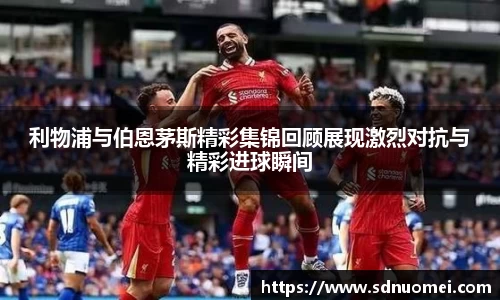 利物浦与伯恩茅斯精彩集锦回顾展现激烈对抗与精彩进球瞬间
