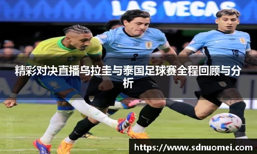 精彩对决直播乌拉圭与泰国足球赛全程回顾与分析